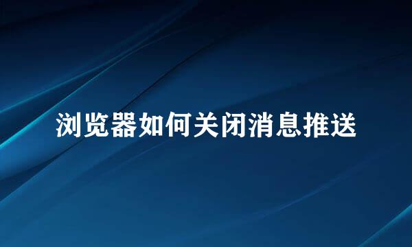 浏览器如何关闭消息推送
