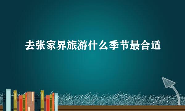 去张家界旅游什么季节最合适
