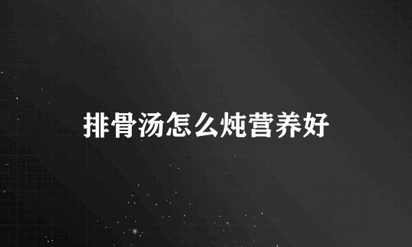 排骨汤怎么炖营养好