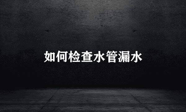 如何检查水管漏水
