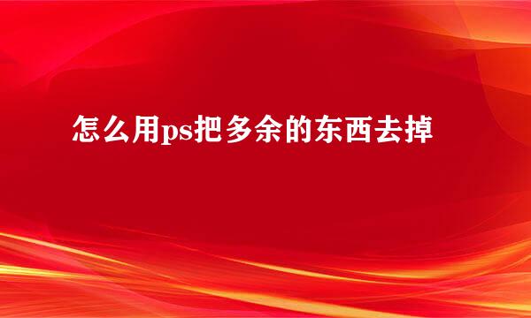 怎么用ps把多余的东西去掉