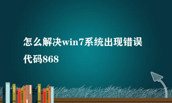 怎么解决win7系统出现错误代码868