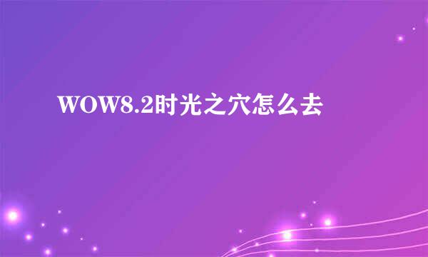 WOW8.2时光之穴怎么去