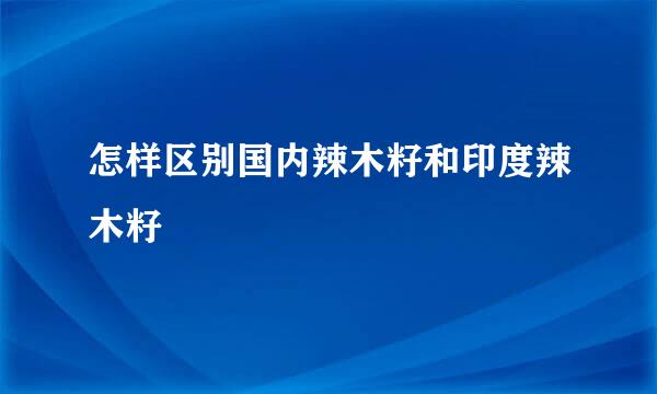 怎样区别国内辣木籽和印度辣木籽
