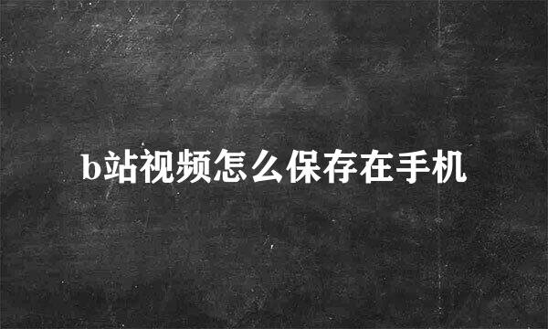 b站视频怎么保存在手机