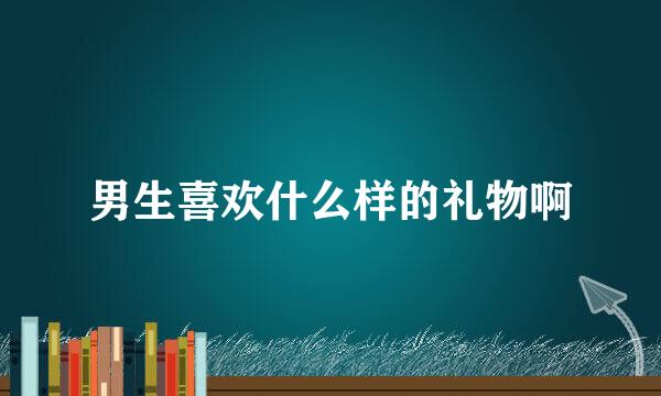 男生喜欢什么样的礼物啊