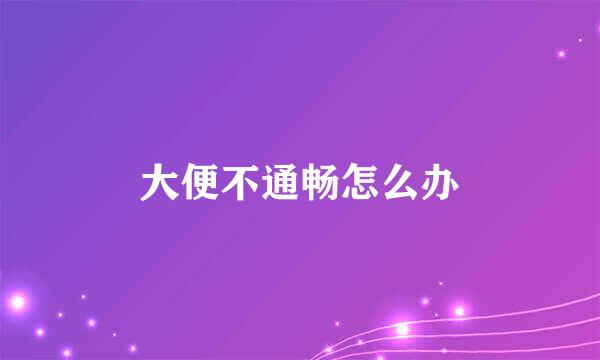 大便不通畅怎么办