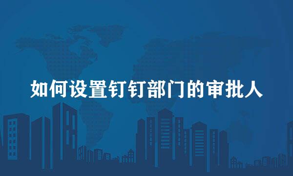 如何设置钉钉部门的审批人