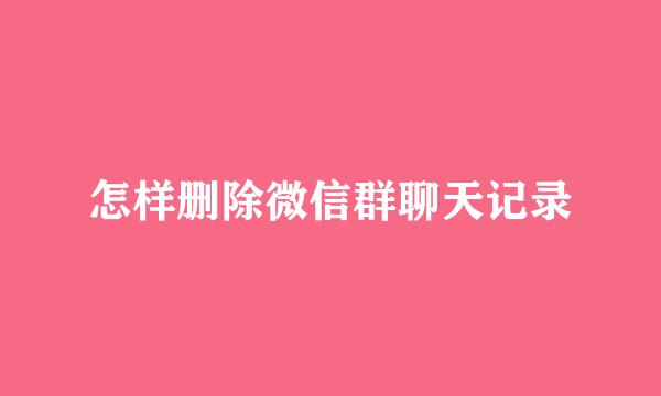 怎样删除微信群聊天记录