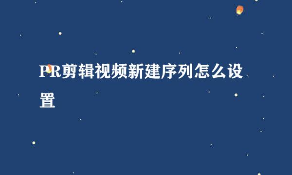 PR剪辑视频新建序列怎么设置