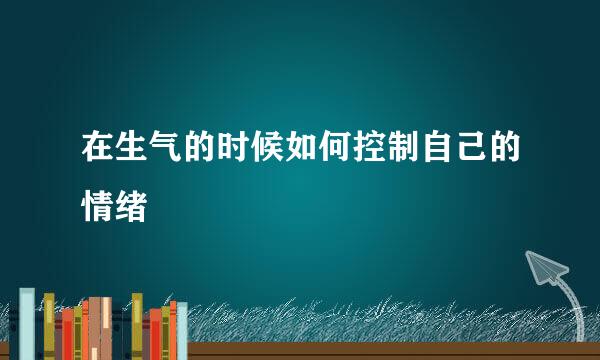 在生气的时候如何控制自己的情绪