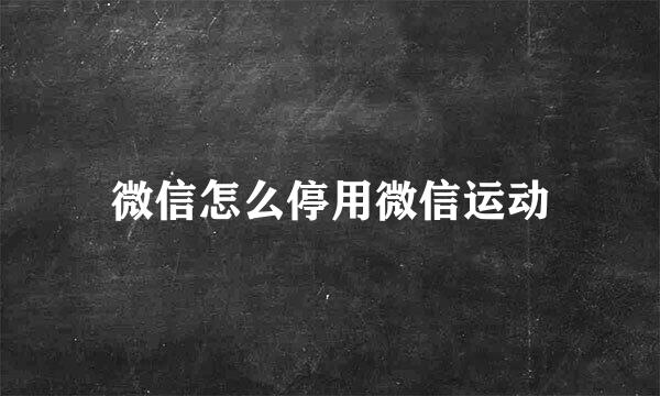微信怎么停用微信运动