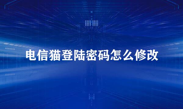 电信猫登陆密码怎么修改