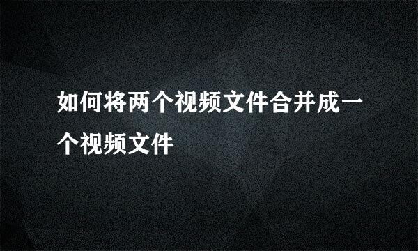 如何将两个视频文件合并成一个视频文件
