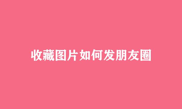 收藏图片如何发朋友圈