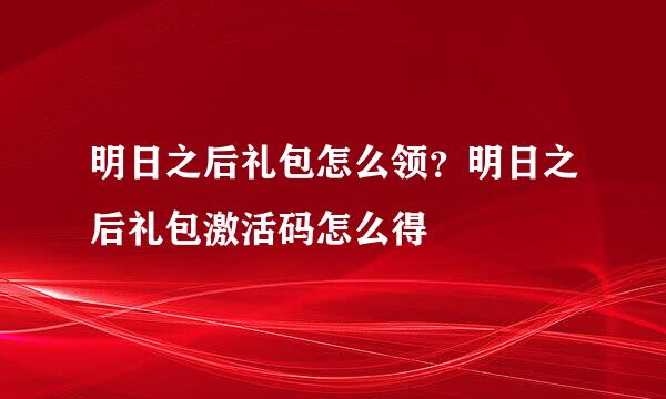 明日之后礼包怎么领?明日之后礼包激活码怎么得