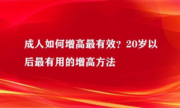 成人如何增高最有效？20岁以后最有用的增高方法