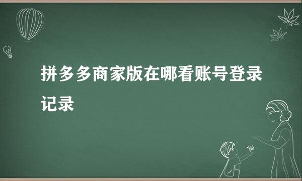 拼多多商家版在哪看账号登录记录