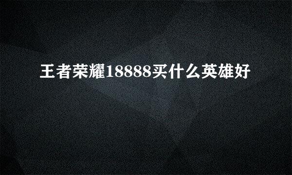 王者荣耀18888买什么英雄好