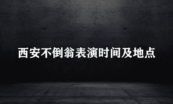 西安不倒翁表演时间及地点