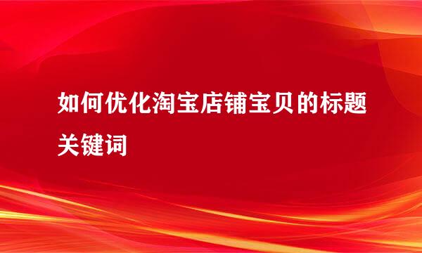 如何优化淘宝店铺宝贝的标题关键词