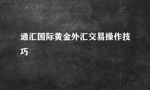 通汇国际黄金外汇交易操作技巧