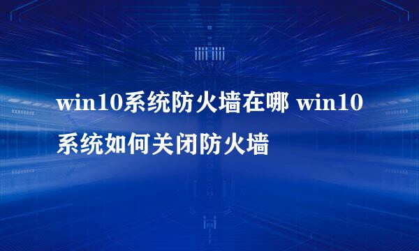 win10系统防火墙在哪 win10系统如何关闭防火墙