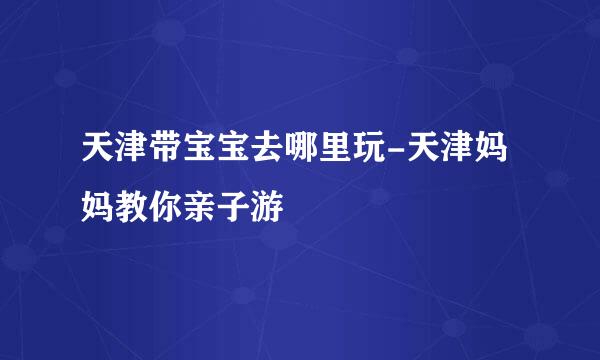 天津带宝宝去哪里玩-天津妈妈教你亲子游