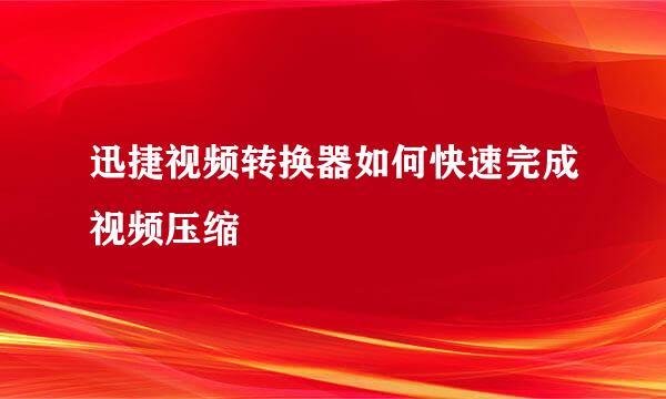 迅捷视频转换器如何快速完成视频压缩