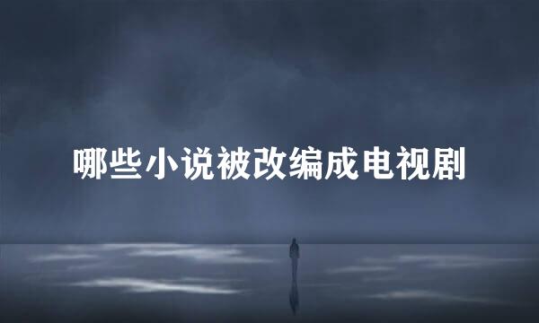 哪些小说被改编成电视剧