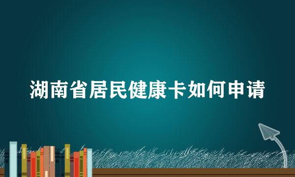 湖南省居民健康卡如何申请