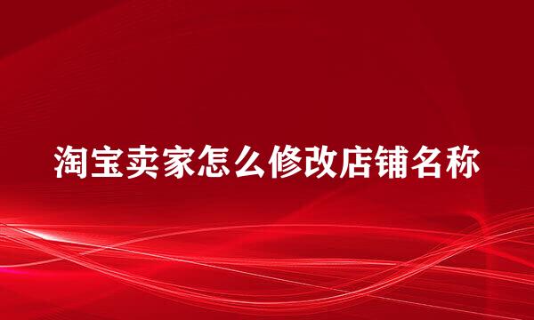 淘宝卖家怎么修改店铺名称