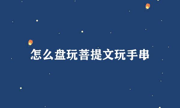 怎么盘玩菩提文玩手串