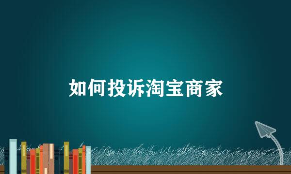 如何投诉淘宝商家