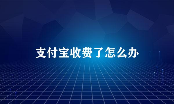 支付宝收费了怎么办