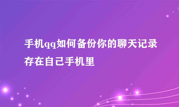 手机qq如何备份你的聊天记录存在自己手机里