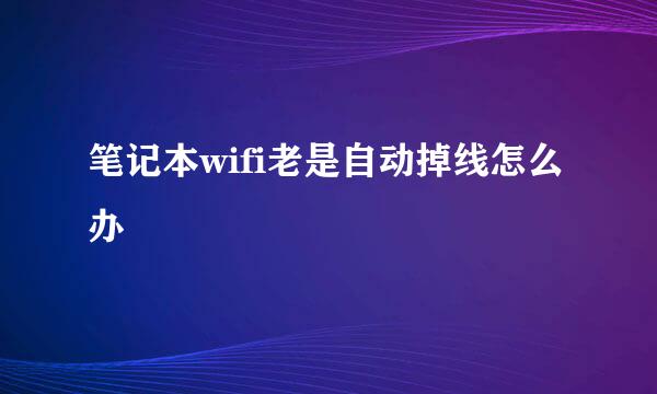笔记本wifi老是自动掉线怎么办