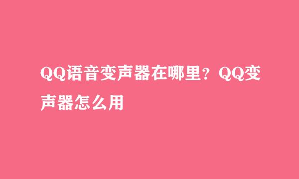 QQ语音变声器在哪里？QQ变声器怎么用