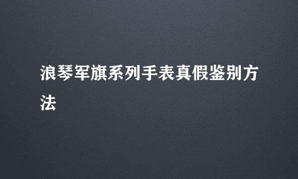 浪琴军旗系列手表真假鉴别方法