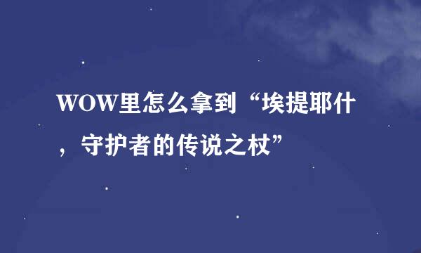 WOW里怎么拿到“埃提耶什,守护者的传说之杖”