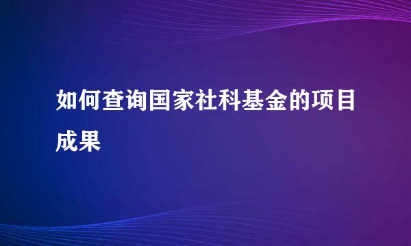 如何查询国家社科基金的项目成果