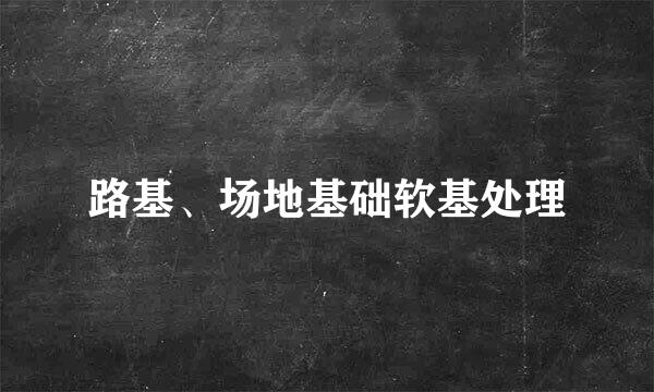 路基、场地基础软基处理