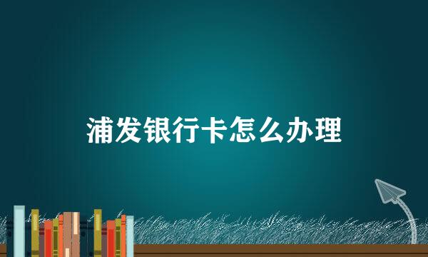 浦发银行卡怎么办理