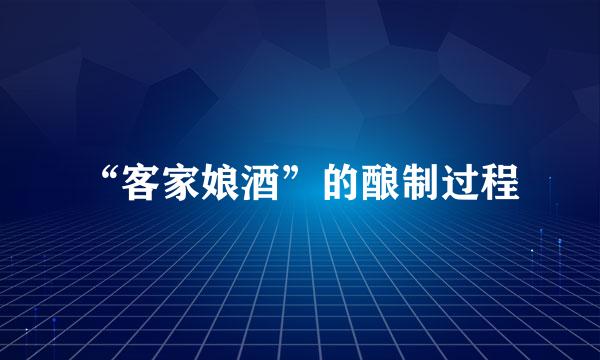 “客家娘酒”的酿制过程
