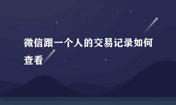 微信跟一个人的交易记录如何查看