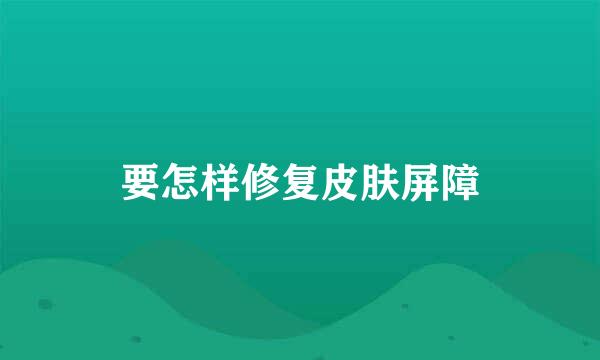 要怎样修复皮肤屏障