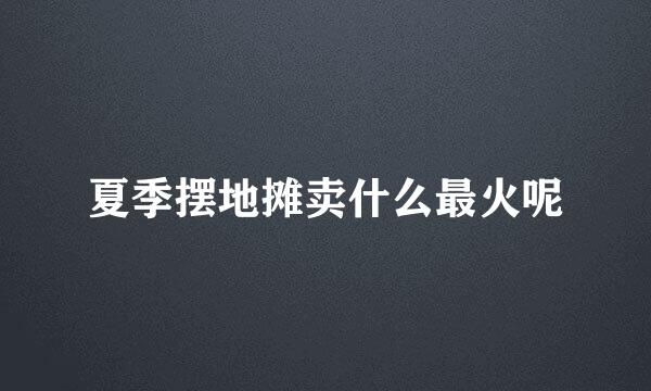 夏季摆地摊卖什么最火呢