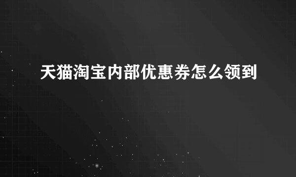 天猫淘宝内部优惠券怎么领到