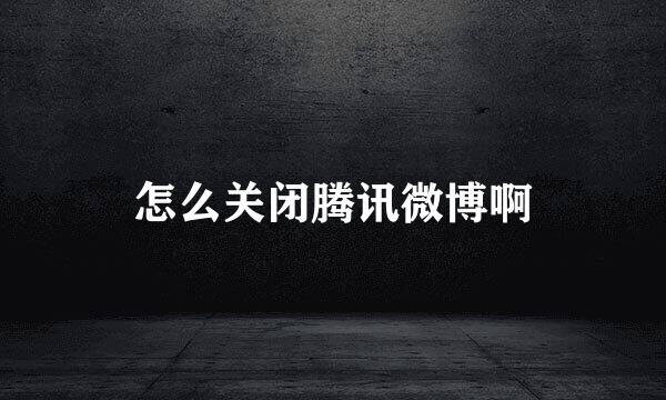 怎么关闭腾讯微博啊
