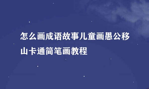 怎么画成语故事儿童画愚公移山卡通简笔画教程
